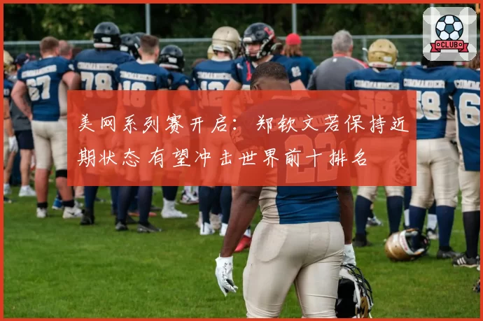 美网系列赛开启:郑钦文若保持近期状态 有望冲击世界前十排名
