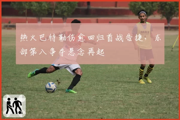 热火巴特勒伤愈回归首战告捷，东部第八争夺悬念再起
