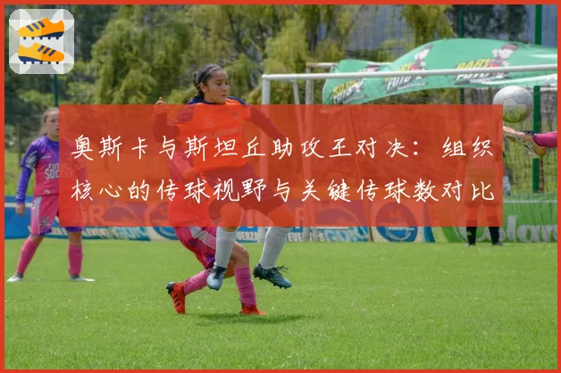 奥斯卡与斯坦丘助攻王对决：组织核心的传球视野与关键传球数对比