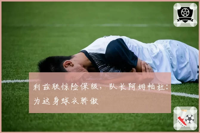 利兹联惊险保级，队长阿姆帕杜：为这身球衣骄傲