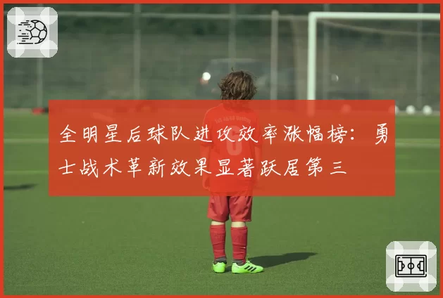 全明星后球队进攻效率涨幅榜：勇士战术革新效果显著跃居第三