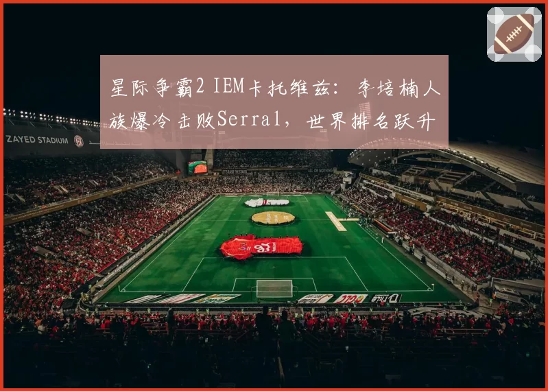 星际争霸2 IEM卡托维兹:李培楠人族爆冷击败Serral,世界排名跃升前十