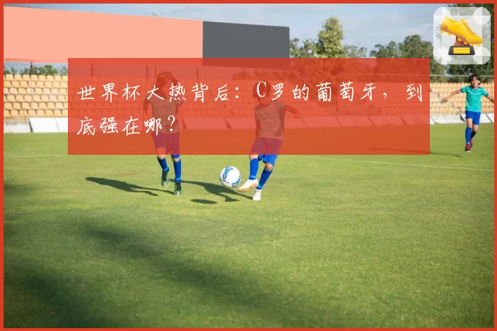 世界杯大热背后:C罗的葡萄牙,到底强在哪?