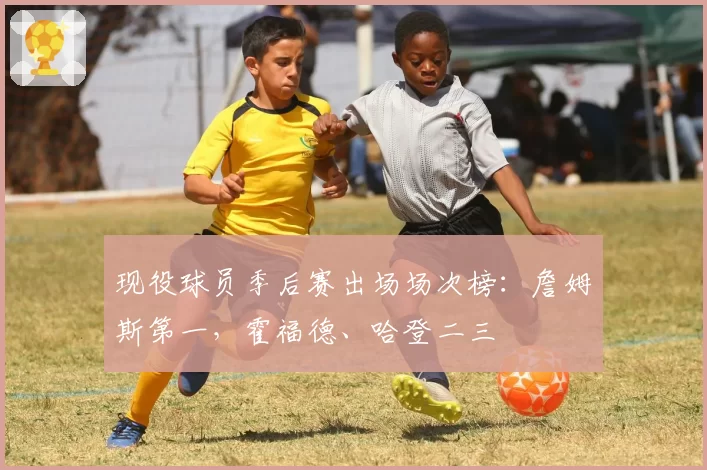 现役球员季后赛出场场次榜：詹姆斯第一，霍福德、哈登二三