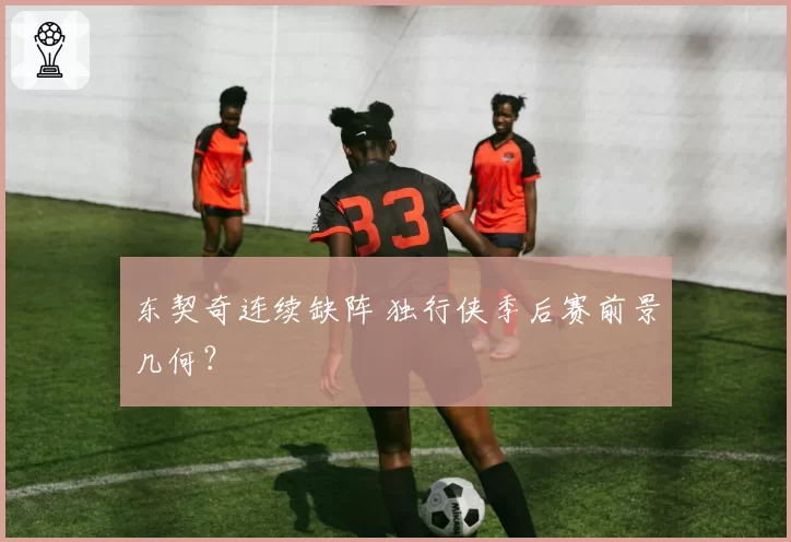 东契奇连续缺阵 独行侠季后赛前景几何?