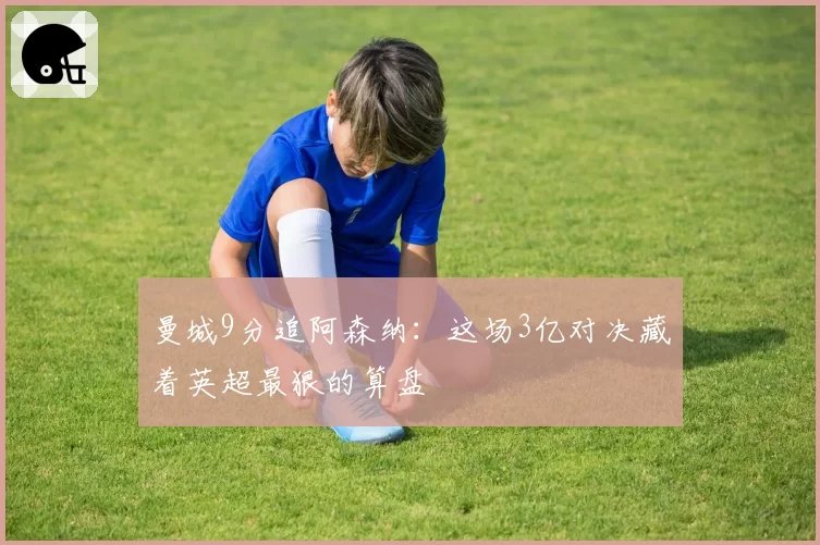 曼城9分追阿森纳：这场3亿对决藏着英超最狠的算盘