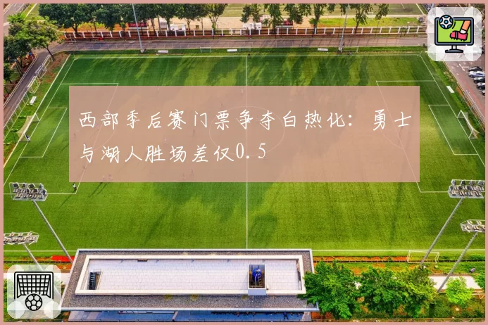 西部季后赛门票争夺白热化:勇士与湖人胜场差仅0.5