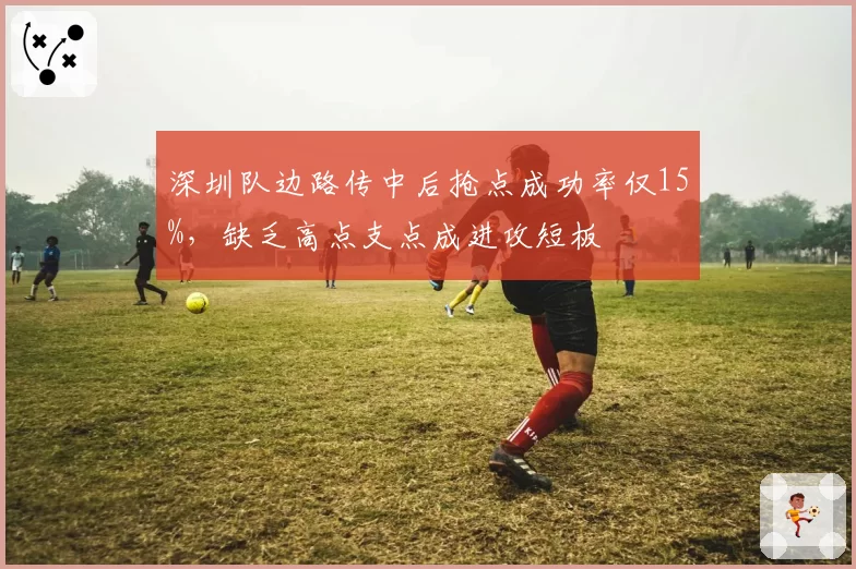 深圳队边路传中后抢点成功率仅15%,缺乏高点支点成进攻短板
