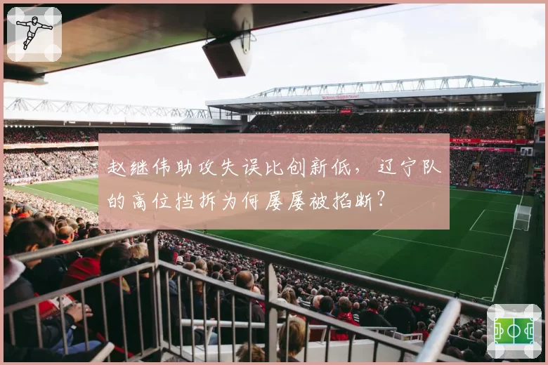 赵继伟助攻失误比创新低,辽宁队的高位挡拆为何屡屡被掐断?