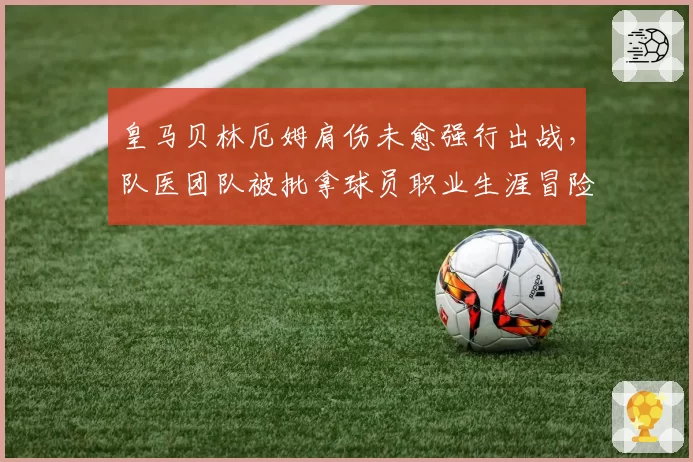 皇马贝林厄姆肩伤未愈强行出战,队医团队被批拿球员职业生涯冒险