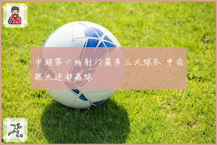 中超第六轮射门最多三大球队 申花跟大连都赢球