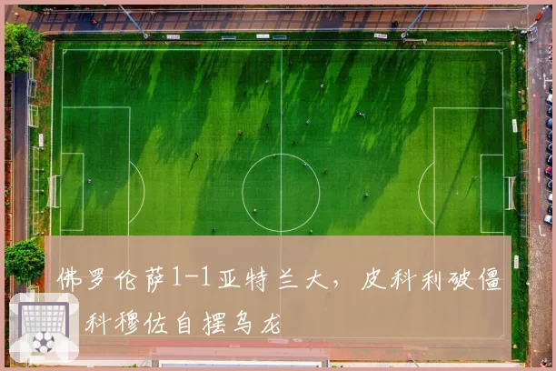 佛罗伦萨1-1亚特兰大,皮科利破僵,科穆佐自摆乌龙