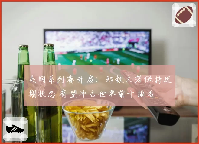 美网系列赛开启:郑钦文若保持近期状态 有望冲击世界前十排名