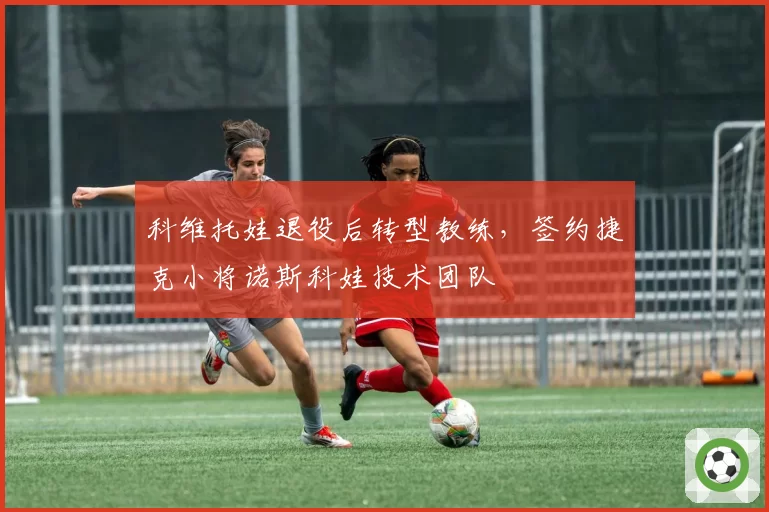 科维托娃退役后转型教练,签约捷克小将诺斯科娃技术团队