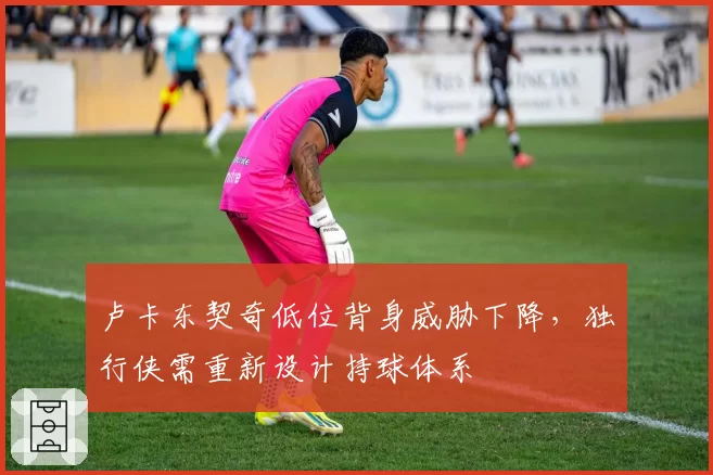 卢卡东契奇低位背身威胁下降，独行侠需重新设计持球体系
