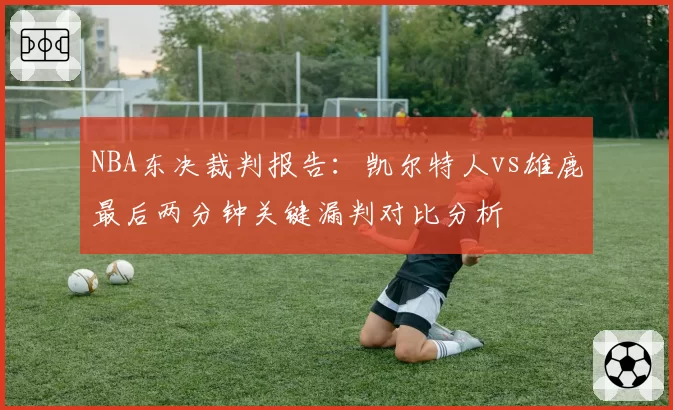 NBA东决裁判报告:凯尔特人vs雄鹿最后两分钟关键漏判对比分析