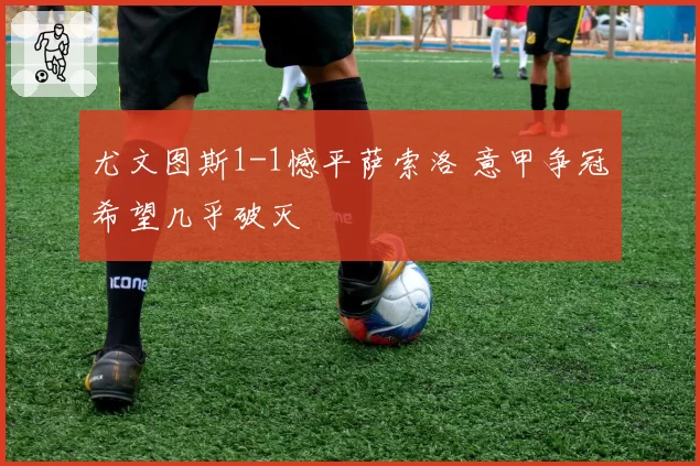 尤文图斯1-1憾平萨索洛 意甲争冠希望几乎破灭