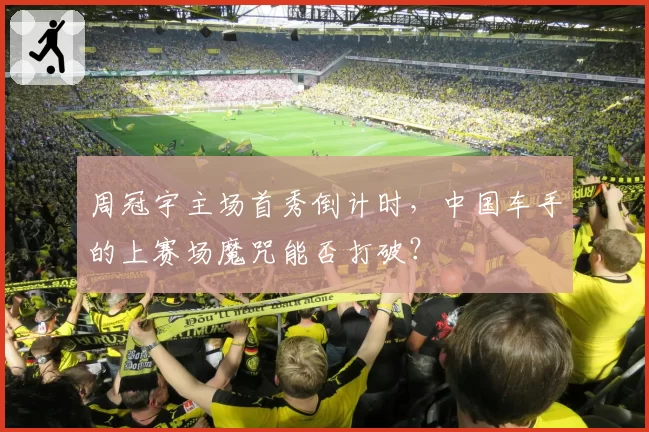 周冠宇主场首秀倒计时,中国车手的上赛场魔咒能否打破?