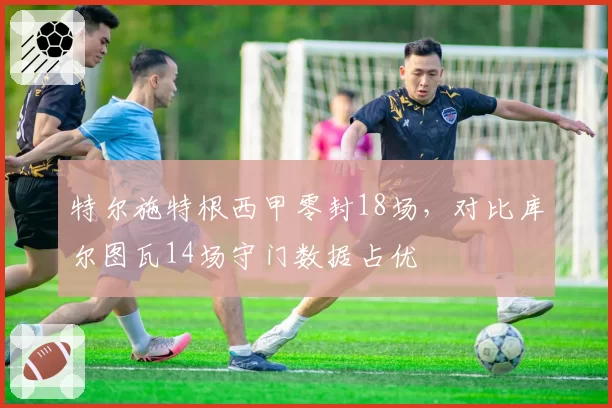 特尔施特根西甲零封18场,对比库尔图瓦14场守门数据占优