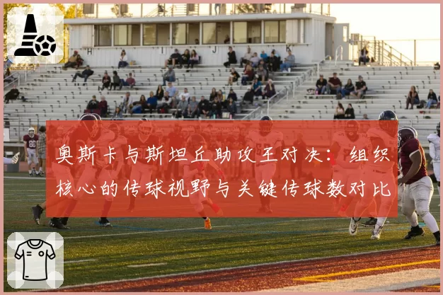 奥斯卡与斯坦丘助攻王对决：组织核心的传球视野与关键传球数对比