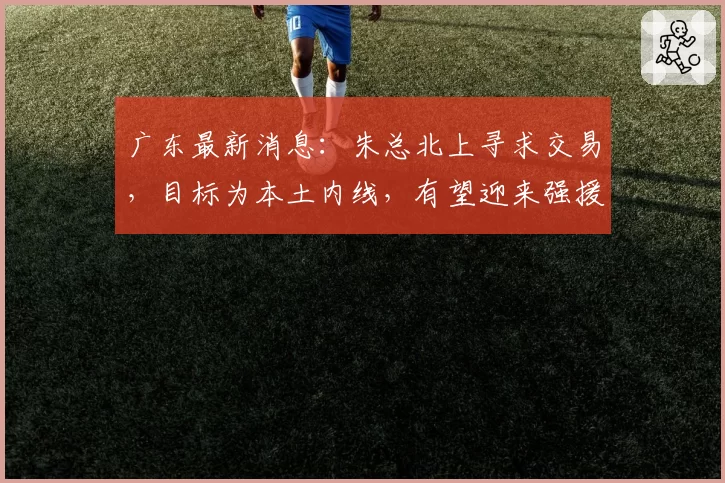 广东最新消息:朱总北上寻求交易,目标为本土内线,有望迎来强援
