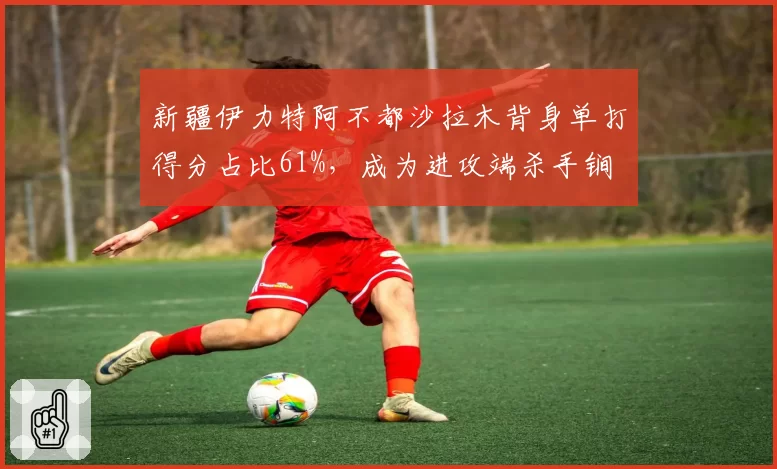 新疆伊力特阿不都沙拉木背身单打得分占比61%，成为进攻端杀手锏
