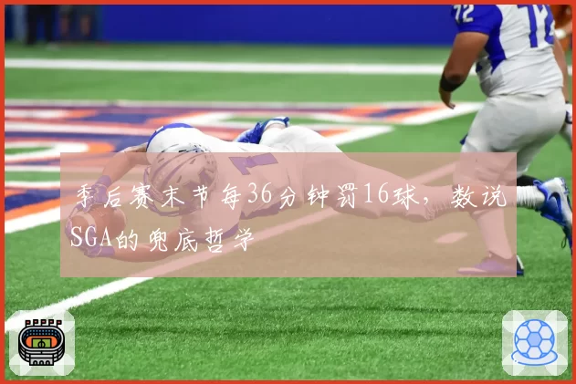 季后赛末节每36分钟罚16球,数说SGA的兜底哲学