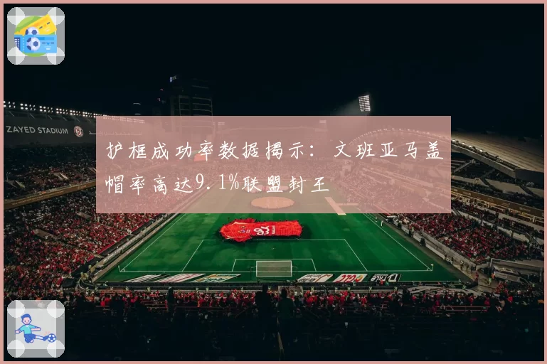 护框成功率数据揭示:文班亚马盖帽率高达9.1%联盟封王