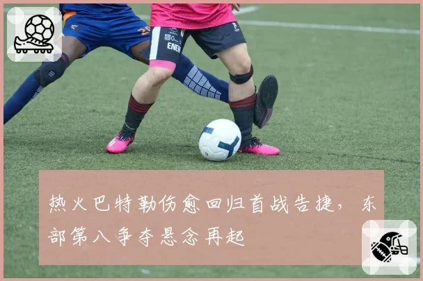 热火巴特勒伤愈回归首战告捷，东部第八争夺悬念再起
