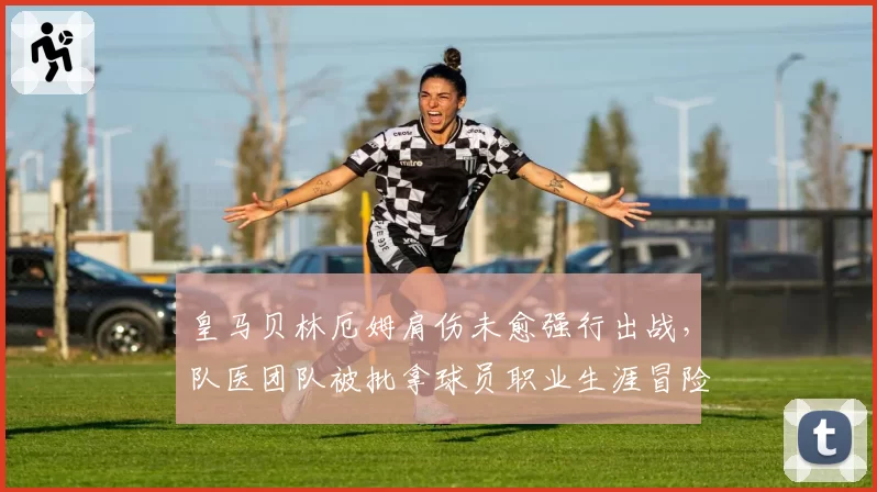 皇马贝林厄姆肩伤未愈强行出战,队医团队被批拿球员职业生涯冒险