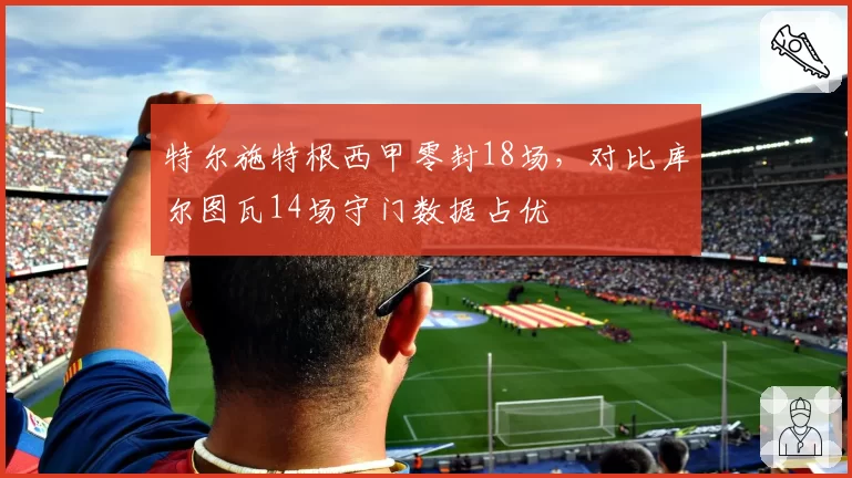 特尔施特根西甲零封18场,对比库尔图瓦14场守门数据占优