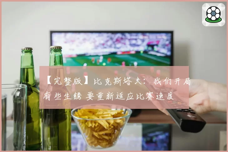 【完整版】比克斯塔夫：我们开局有些生锈 要重新适应比赛速度