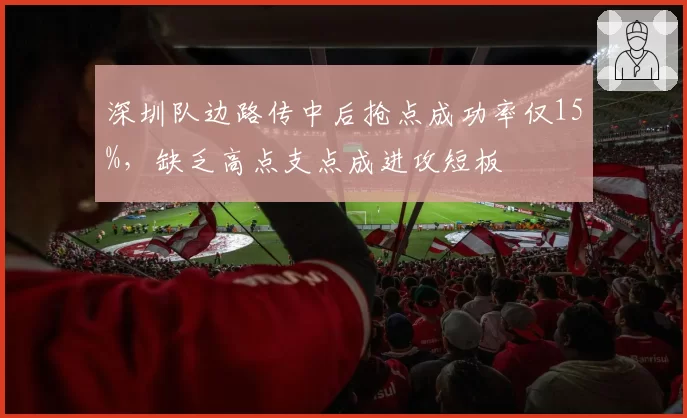 深圳队边路传中后抢点成功率仅15%,缺乏高点支点成进攻短板