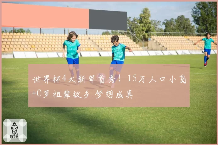 世界杯4大新军首秀!15万人口小岛+C罗祖辈故乡 梦想成真