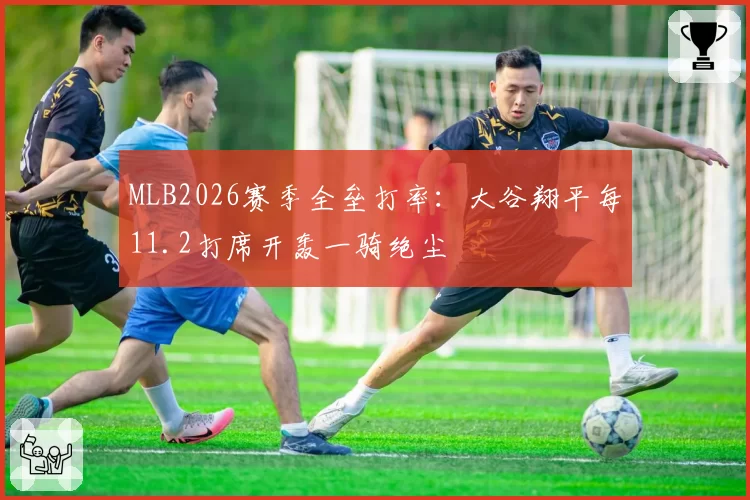MLB2026赛季全垒打率:大谷翔平每11.2打席开轰一骑绝尘