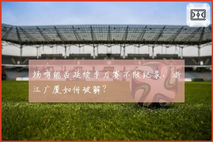 杨鸣能否延续季后赛不败纪录,浙江广厦如何破解?