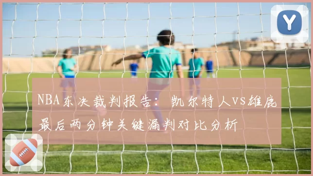 NBA东决裁判报告:凯尔特人vs雄鹿最后两分钟关键漏判对比分析