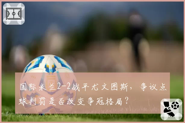 国际米兰2-2战平尤文图斯,争议点球判罚是否改变争冠格局?