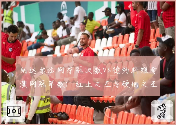 纳达尔法网夺冠次数vs德约科维奇澳网冠军数：红土之王与硬地之王数据交锋