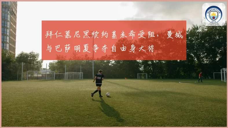 拜仁慕尼黑续约基米希受阻，曼城与巴萨明夏争夺自由身大将
