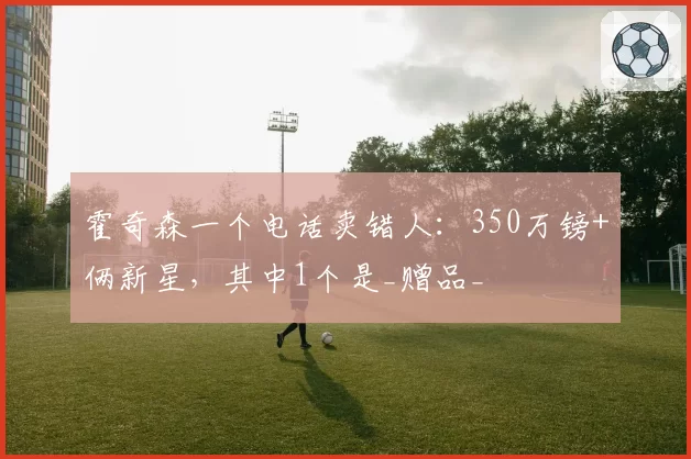 霍奇森一个电话卖错人:350万镑+俩新星,其中1个是_赠品_