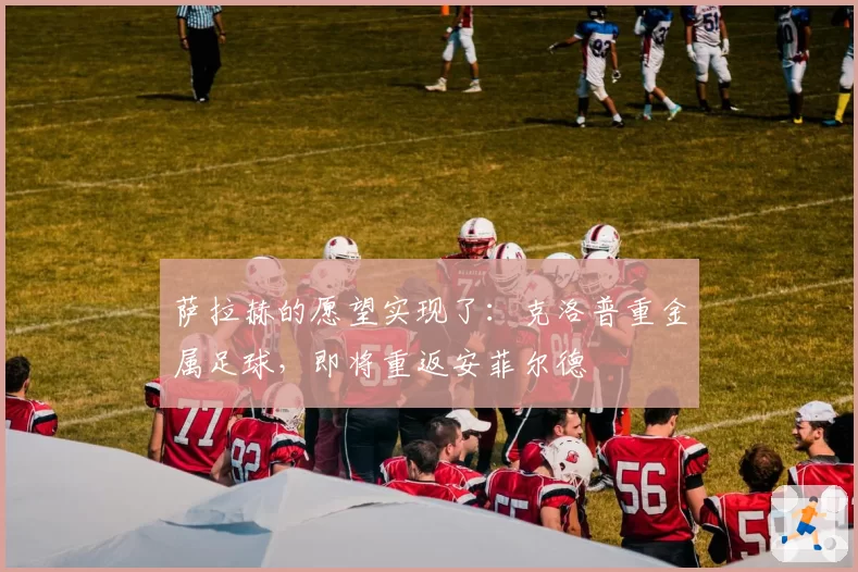 萨拉赫的愿望实现了:克洛普重金属足球,即将重返安菲尔德