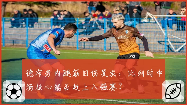 德布劳内腿筋旧伤复发，比利时中场核心能否赶上八强赛？