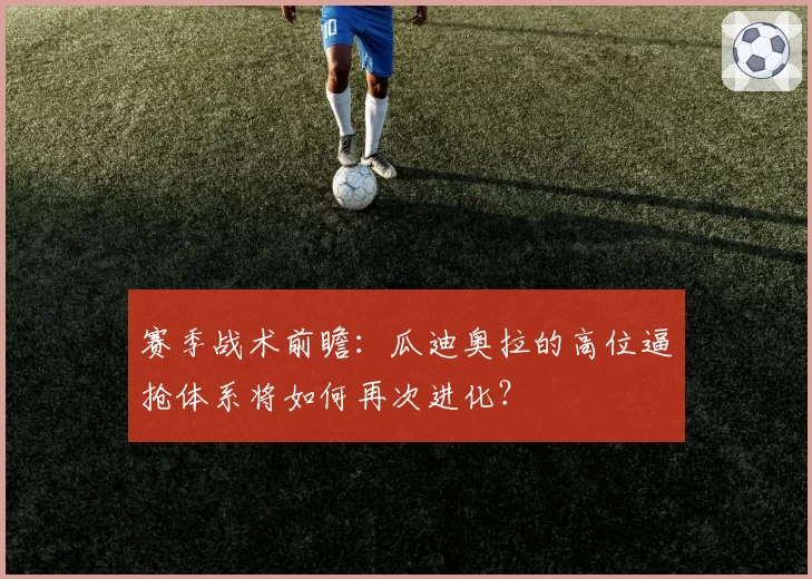 赛季战术前瞻：瓜迪奥拉的高位逼抢体系将如何再次进化？