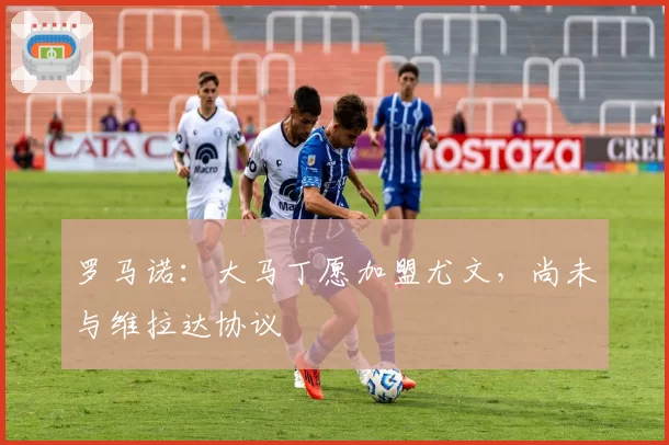 罗马诺：大马丁愿加盟尤文，尚未与维拉达协议
