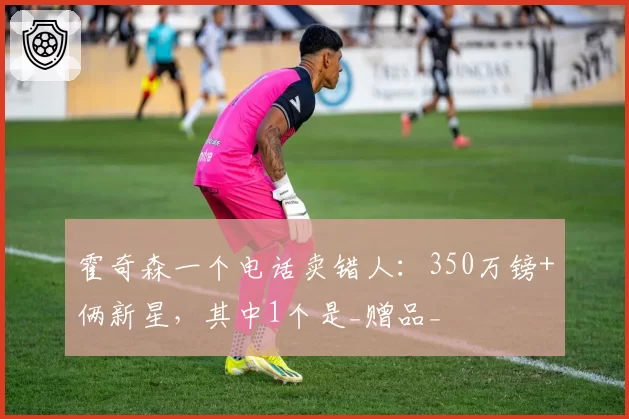 霍奇森一个电话卖错人：350万镑+俩新星，其中1个是_赠品_