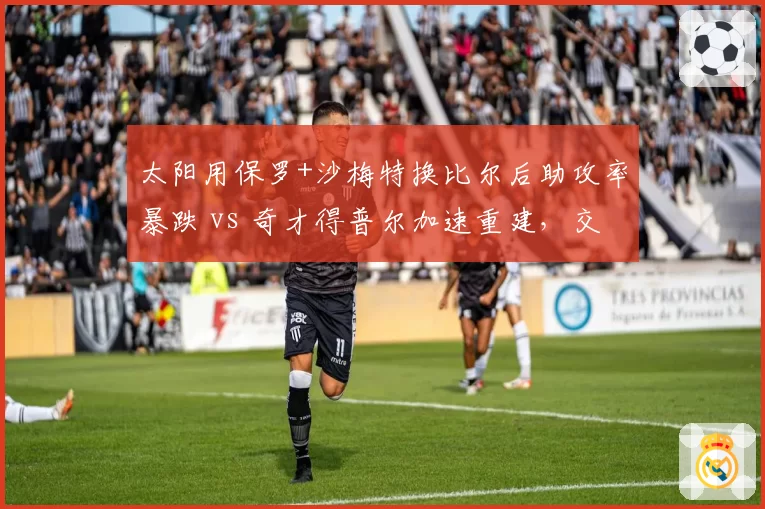 太阳用保罗+沙梅特换比尔后助攻率暴跌 vs 奇才得普尔加速重建,交易双输困局凸显