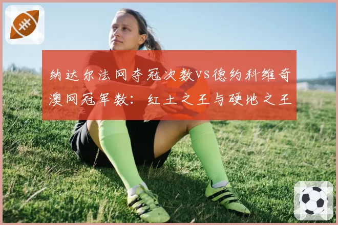 纳达尔法网夺冠次数vs德约科维奇澳网冠军数：红土之王与硬地之王数据交锋