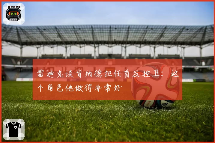 雷迪克谈肯纳德担任首发控卫：这个角色他做得非常好